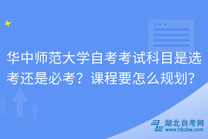 华中师范大学自考考试科目是选考还是必考？课程要怎么规划？