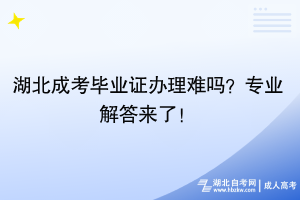 湖北成考毕业证办理难吗？专业解答来了！