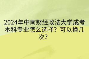 2024年中南财经政法大学成考本科专业怎么选择？可以换几次？  ​