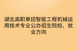 湖北高职单招智能工程机械运用技术专业公办招生院校、就业方向