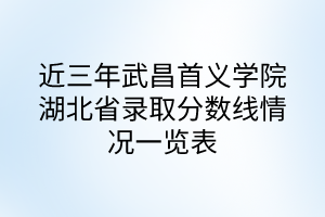 近三年武昌首义学院湖北高考录取分数线情况一览表