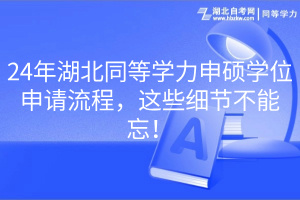 24年湖北同等学力申硕学位申请流程，这些细节不能忘！