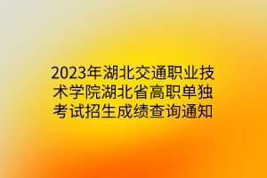 2023年湖北交通职业技术学院湖北省高职单独考试招生成绩查询通知