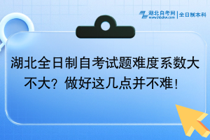 湖北全日制自考试题难度系数大不大？做好这几点并不难！