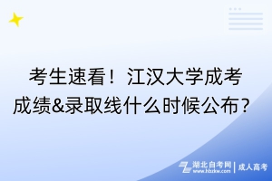 考生速看！江汉大学成考成绩&录取线什么时候公布？