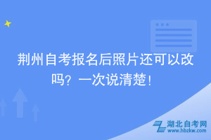 荆州自考报名后照片还可以改吗？一次说清楚！