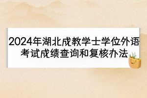 2024年湖北成教学士学位外语考试成绩查询和复核办法