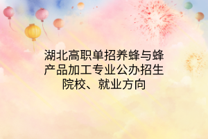 湖北高职单招养蜂与蜂产品加工专业公办招生院校、就业方向