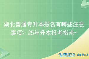 湖北普通专升本报名有哪些注意事项？25年升本报考指南~