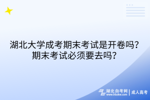 湖北大学成考期末考试是开卷吗？期末考试必须要去吗？