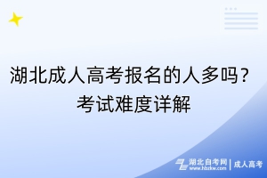 湖北成人高考报名的人多吗？考试难度详解