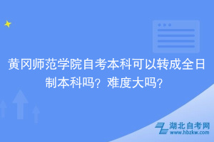 黄冈师范学院自考本科可以转成全日制本科吗？难度大吗？