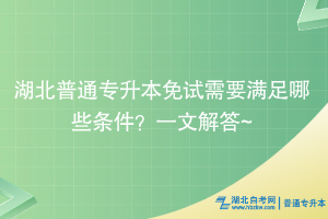 湖北普通专升本免试需要满足哪些条件？一文解答~