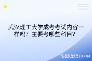 武汉理工大学成考考试内容一样吗？主要考哪些科目？