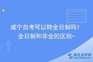 咸宁自考可以转全日制吗？ 全日制和非全的区别在这~