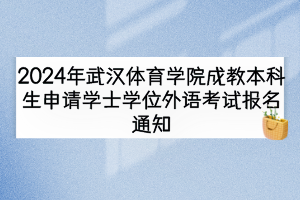 2024年武汉体育学院成教本科生申请学士学位外语考试报名通知