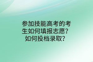 参加技能高考的考生如何填报志愿？如何投档录取？