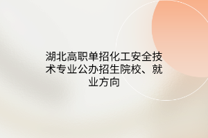 湖北高职单招化工安全技术专业公办招生院校、就业方向