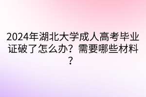 2024年湖北大学成人高考毕业证破了怎么办？需要哪些材料？