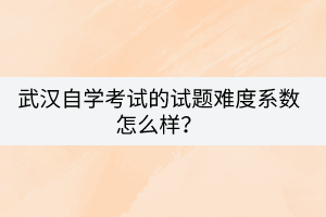 武汉自学考试的试题难度系数怎么样？