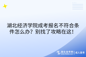 湖北经济学院成考报名不符合条件怎么办？别找了攻略在这！