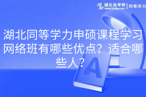 湖北同等学力申硕课程学习网络班有哪些优点？适合哪些人？