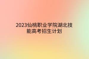 2023仙桃职业学院湖北技能高考招生计划