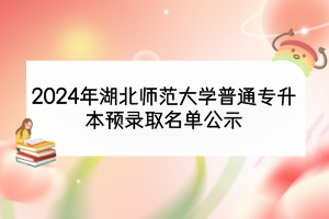 2024年湖北师范大学普通专升本预录取名单公示