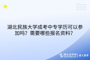 湖北民族大学成考中专学历可以参加吗？需要哪些报名资料？