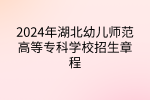 2024年湖北幼儿师范高等专科学校招生章程