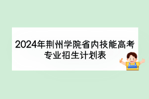 2024年荆州学院省内技能高考专业招生计划表