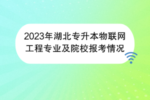 2023年湖北专升本物联网工程专业及院校报考情况