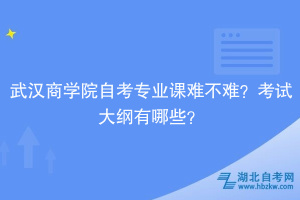 武汉商学院自考专业课难不难？考试大纲有哪些？