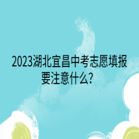 2023湖北宜昌中考志愿填报要注意什么？