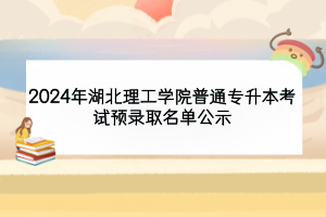 2024年湖北理工学院普通专升本考试预录取名单公示