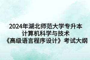 2024年湖北师范大学专升本计算机科学与技术《高级语言程序设计》考试大纲