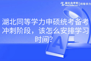 湖北同等学力申硕统考备考冲刺阶段，该怎么安排学习时间？