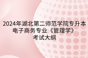 2024年湖北第二师范学院专升本​电子商务专业《管理学》考试大纲