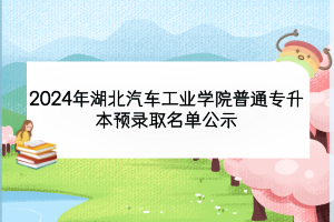 2024年湖北汽车工业学院普通专升本预录取名单公示