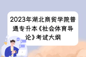 2023年湖北商贸学院普通专升本《社会体育导论》考试大纲