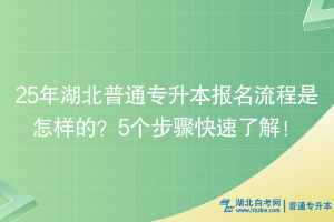 25年湖北普通专升本报名流程是怎样的？5个步骤快速了解！