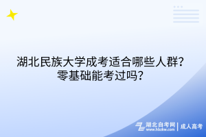 湖北民族大学成考适合哪些人群？零基础能考过吗？