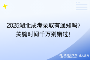 2025湖北成考录取有通知吗？ 关键时间千万别错过！