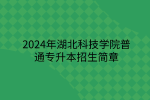 2024年湖北科技学院专升本招生简章