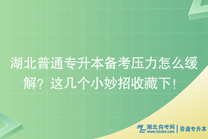 湖北普通专升本备考压力怎么缓解？这几个小妙招收藏下~