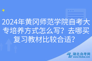 2024年黄冈师范学院自考大专培养方式怎么写？去哪买复习教材比较合适？