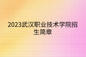 2023武汉职业技术学院招生简章