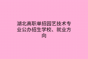 湖北高职单招园艺技术专业公办招生学校、就业方向