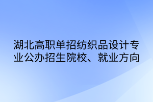 湖北高职单招纺织品设计专业公办招生院校、就业方向