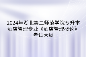 2024年湖北第二师范学院专升本酒店管理专业《酒店管理概论》考试大纲